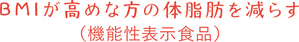 BMIが高めな方の体脂肪を減らす（機能性表示食品）