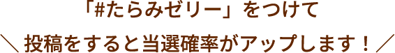 ＼「#たらみゼリー」をつけて投稿をすると当選確率がアップします！／