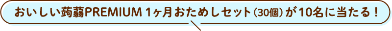 おいしい蒟蒻PREMIUM 1ヶ月おためしセット（30個）が10名に当たる！