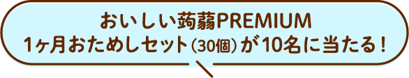 おいしい蒟蒻PREMIUM 1ヶ月おためしセット（30個）が10名に当たる！