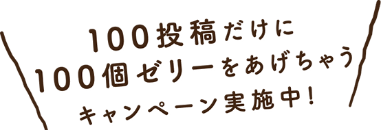 100投稿だけに100個ゼリーをあげちゃうキャンペーン実施中！