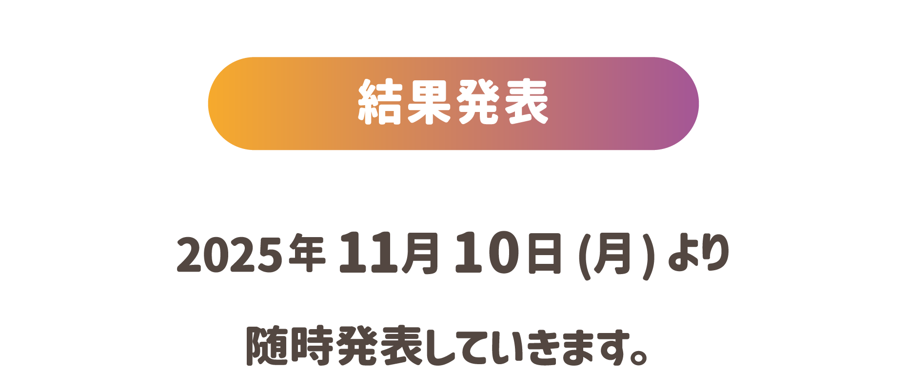 結果発表：2025年11月10日(月)より随時発表していきます。