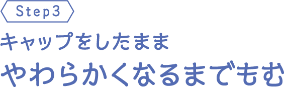 キャップをしたままやわらかくなるまでもむ