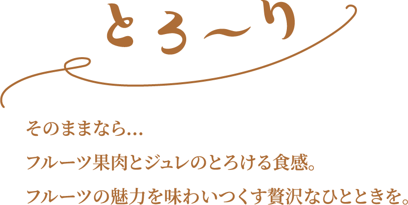 そのままなら…フルーツ果肉とジュレのとろける食感。フルーツの魅力を味わいつくす贅沢なひとときを。