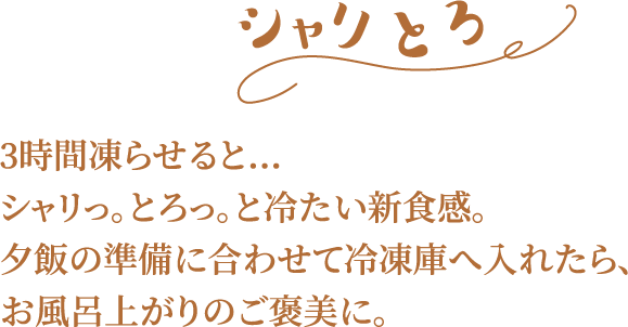 3時間凍らせると…シャリっ。とろっ。と冷たい新食感。夕飯の準備に合わせて冷凍庫へ入れたら、お風呂上がりのご褒美に。