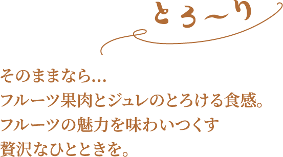 そのままなら…フルーツ果肉とジュレのとろける食感。フルーツの魅力を味わいつくす贅沢なひとときを。