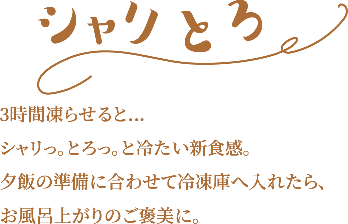 3時間凍らせると…シャリっ。とろっ。と冷たい新食感。夕飯の準備に合わせて冷凍庫へ入れたら、お風呂上がりのご褒美に。