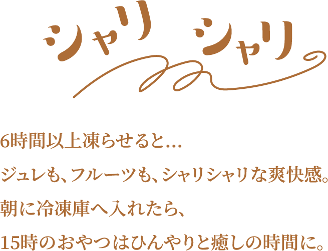 6時間以上凍らせると…ジュレも、フルーツも、シャリシャリな爽快感。朝に冷凍庫へ入れたら、15時のおやつはひんやりと癒しの時間に。