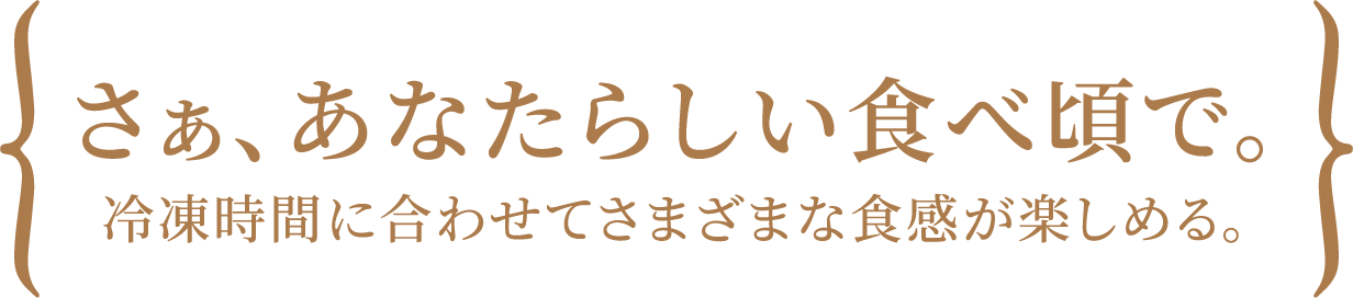 さぁ、あなたらしい食べ頃で。冷凍時間に合わせてさまざまな食感が楽しめる。